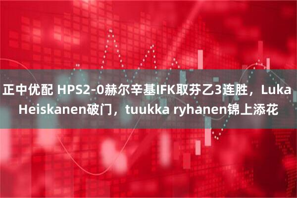 正中优配 HPS2-0赫尔辛基IFK取芬乙3连胜，Luka Heiskanen破门，tuukka ryhanen锦上添花