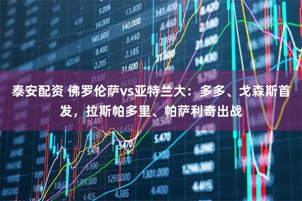 泰安配资 佛罗伦萨vs亚特兰大：多多、戈森斯首发，拉斯帕多里、帕萨利奇出战