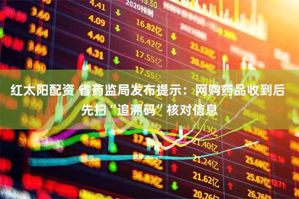 红太阳配资 省药监局发布提示：网购药品收到后 先扫“追溯码”核对信息