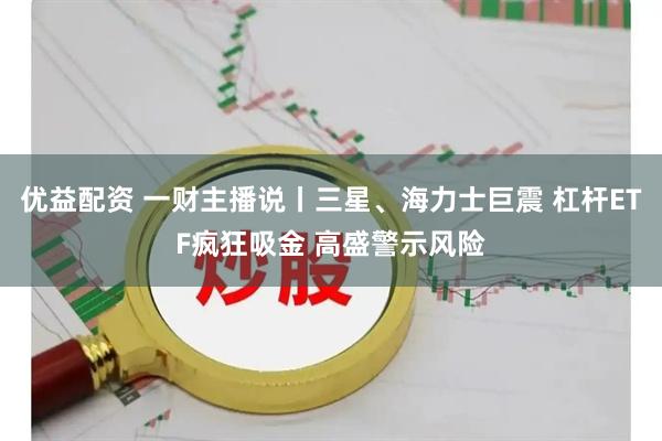 优益配资 一财主播说丨三星、海力士巨震 杠杆ETF疯狂吸金 高盛警示风险