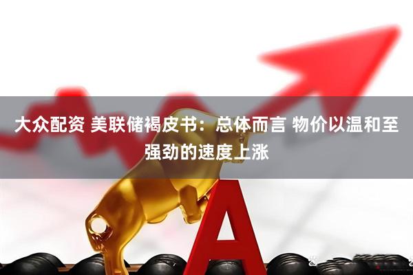 大众配资 美联储褐皮书：总体而言 物价以温和至强劲的速度上涨